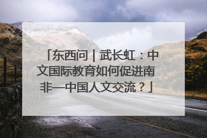 东西问｜武长虹：中文国际教育如何促进南非—中国人文交流？