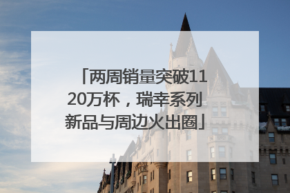 两周销量突破1120万杯，瑞幸系列新品与周边火出圈