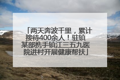 两天奔波千里，累计接待400余人！驻镇某部携手镇江三五九医院进村开展健康帮扶