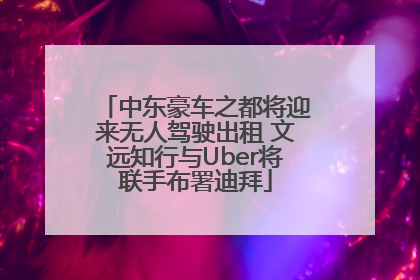 中东豪车之都将迎来无人驾驶出租 文远知行与Uber将联手布署迪拜
