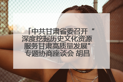 中共甘肃省委召开“深度挖掘历史文化资源服务甘肃高质量发展”专题协商座谈会 胡昌升主持并讲话
