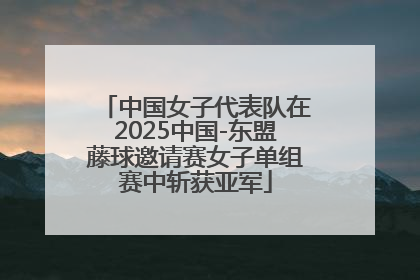 中国女子代表队在2025中国-东盟藤球邀请赛女子单组赛中斩获亚军
