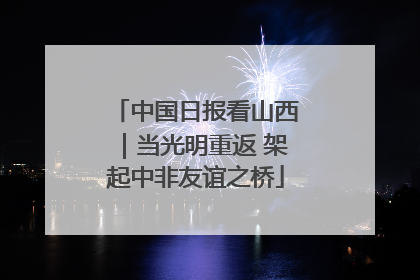 中国日报看山西｜当光明重返 架起中非友谊之桥