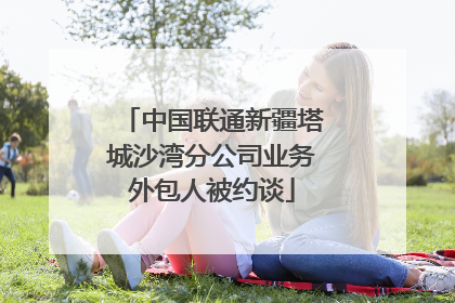 中国联通新疆塔城沙湾分公司业务外包人被约谈