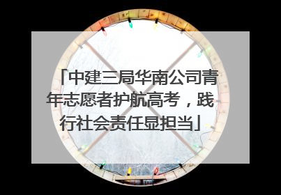 中建三局华南公司青年志愿者护航高考，践行社会责任显担当