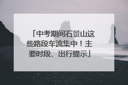中考期间石景山这些路段车流集中！主要时段、出行提示