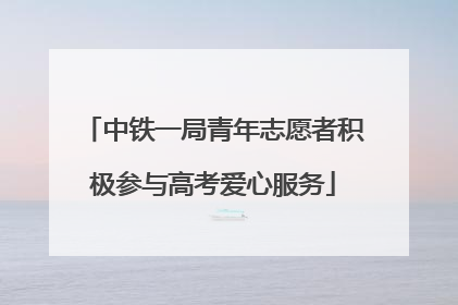 中铁一局青年志愿者积极参与高考爱心服务