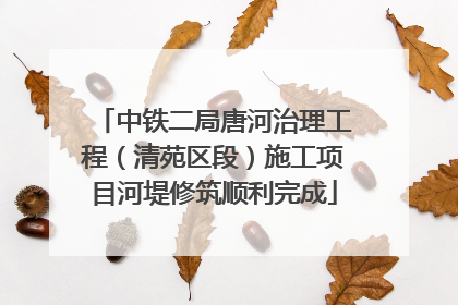 中铁二局唐河治理工程（清苑区段）施工项目河堤修筑顺利完成