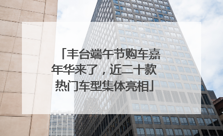丰台端午节购车嘉年华来了，近二十款热门车型集体亮相
