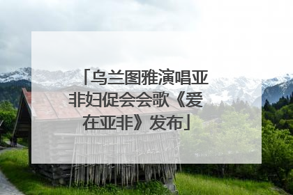 乌兰图雅演唱亚非妇促会会歌《爱在亚非》发布