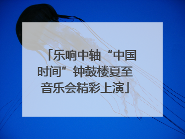 乐响中轴“中国时间”钟鼓楼夏至音乐会精彩上演