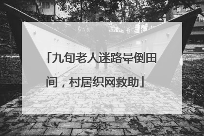 九旬老人迷路晕倒田间，村居织网救助