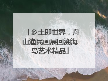 乡土即世界，舟山渔民画展回溯海岛艺术精品