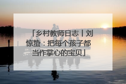 乡村教师日志丨刘惊蛰：把每个孩子都当作掌心的宝贝