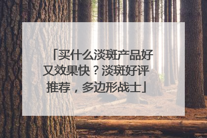 买什么淡斑产品好又效果快？淡斑好评推荐，多边形战士