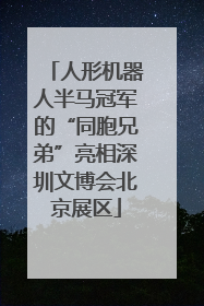 人形机器人半马冠军的“同胞兄弟”亮相深圳文博会北京展区