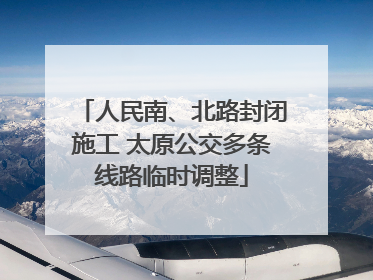 人民南、北路封闭施工 太原公交多条线路临时调整