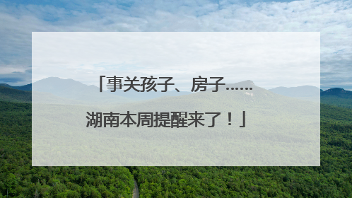 事关孩子、房子……湖南本周提醒来了！