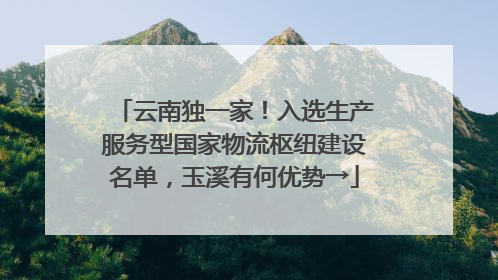 云南独一家！入选生产服务型国家物流枢纽建设名单，玉溪有何优势→