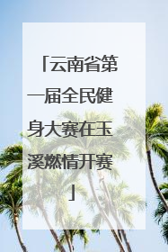 云南省第一届全民健身大赛在玉溪燃情开赛