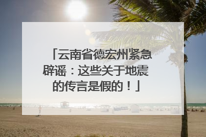 云南省德宏州紧急辟谣：这些关于地震的传言是假的！