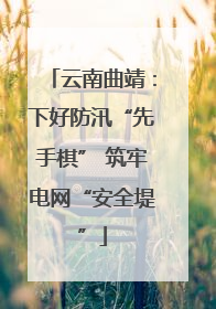 云南曲靖：下好防汛“先手棋” 筑牢电网“安全堤”