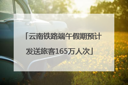 云南铁路端午假期预计发送旅客165万人次
