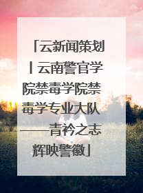 云新闻策划丨云南警官学院禁毒学院禁毒学专业大队——青衿之志辉映警徽