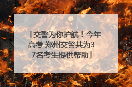 交警为你护航！今年高考 郑州交警共为37名考生提供帮助