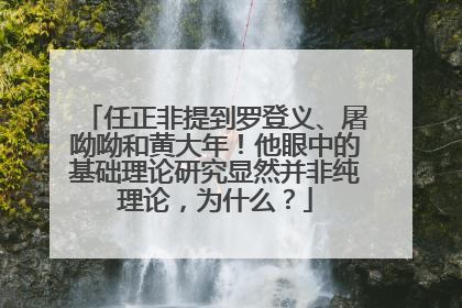 任正非提到罗登义、屠呦呦和黄大年！他眼中的基础理论研究显然并非纯理论，为什么？