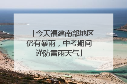 今天福建南部地区仍有暴雨，中考期间谨防雷雨天气