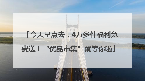 今天早点去，4万多件福利免费送！“优品市集”就等你啦