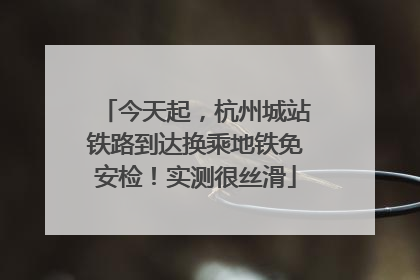 今天起，杭州城站铁路到达换乘地铁免安检！实测很丝滑