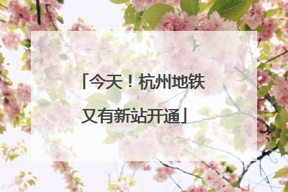 今天！杭州地铁又有新站开通