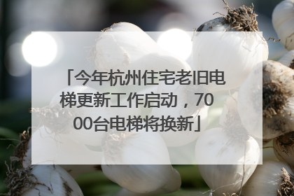 今年杭州住宅老旧电梯更新工作启动，7000台电梯将换新