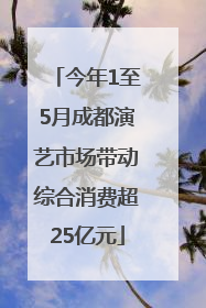 今年1至5月成都演艺市场带动综合消费超25亿元
