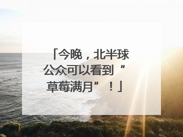 今晚，北半球公众可以看到“草莓满月”！