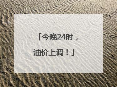 今晚24时，油价上调！