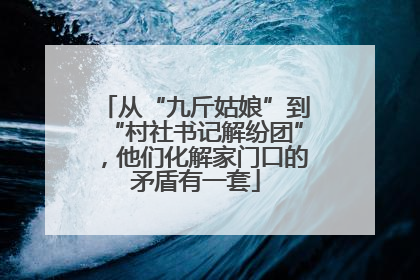 从“九斤姑娘”到“村社书记解纷团”，他们化解家门口的矛盾有一套