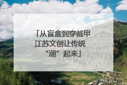 从盲盒到穿戴甲 江苏文创让传统“潮”起来