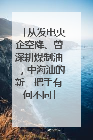 从发电央企空降、曾深耕煤制油，中海油的新一把手有何不同