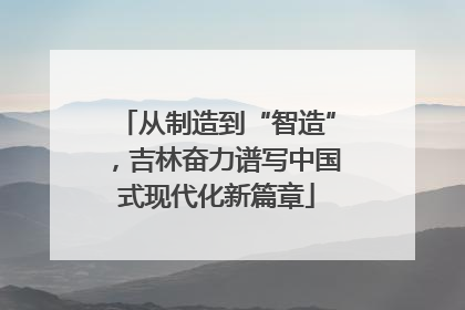 从制造到“智造”，吉林奋力谱写中国式现代化新篇章