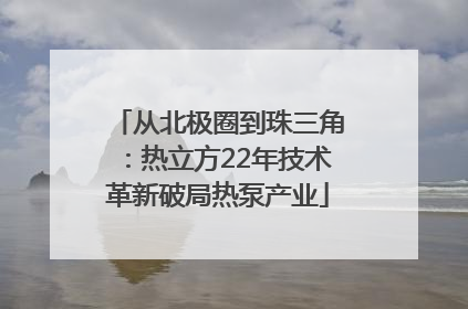 从北极圈到珠三角：热立方22年技术革新破局热泵产业