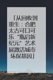 从回收到重生：合肥太古可口可乐“瓶启新纪元”艺术展激活城市环保基因