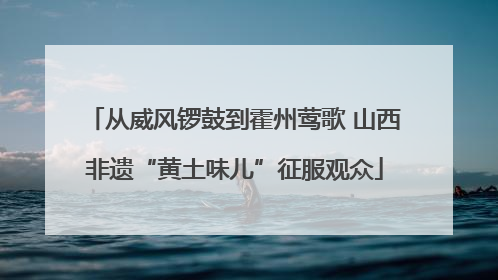 从威风锣鼓到霍州莺歌 山西非遗“黄土味儿”征服观众