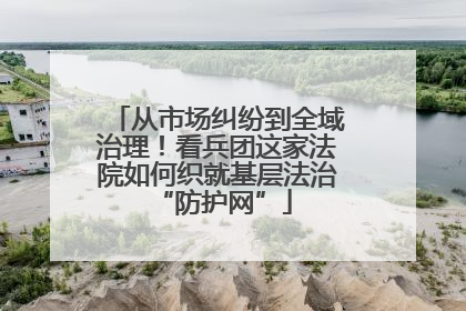 从市场纠纷到全域治理！看兵团这家法院如何织就基层法治 “防护网”