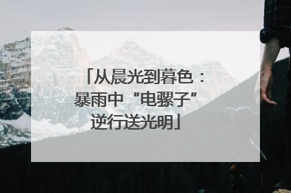 从晨光到暮色：暴雨中“电骡子”逆行送光明