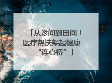 从诊间到田间！医疗帮扶架起健康“连心桥”