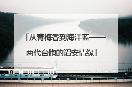 从青梅香到海洋蓝——两代台胞的诏安情缘