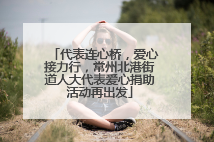 代表连心桥，爱心接力行，常州北港街道人大代表爱心捐助活动再出发